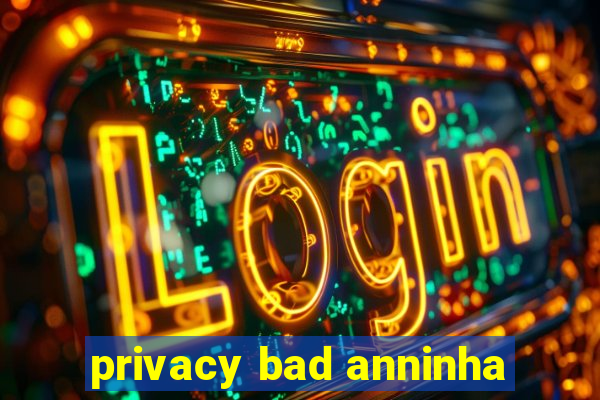 privacy bad anninha